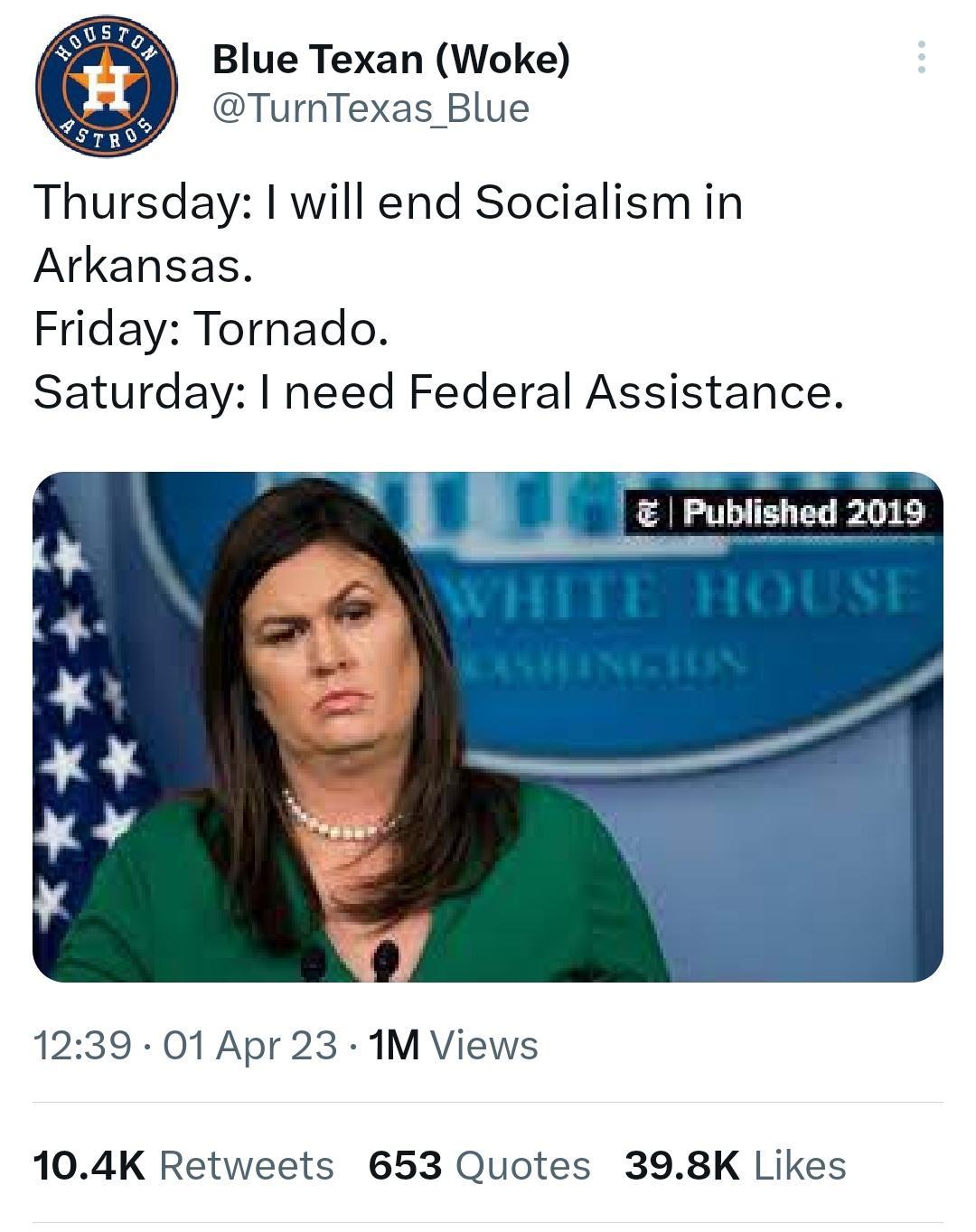 Blue Texan Woke TurnTexas Blue Thursday will end Socialism in Arkansas Friday Tornado Saturday need Federal Assistance Published 2019 S 1239 01 Apr 23 1M Views 104K Retweets 653 Quotes 398K Likes