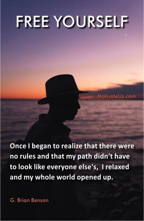 FREE YOURSELF
Once I began to realize that there were no rules and that my path didn't have to look like everyone else's, I relaxed and my whole world opened up.
G. Brian Benson
MotivateUs.com

Session ID: 1051541.