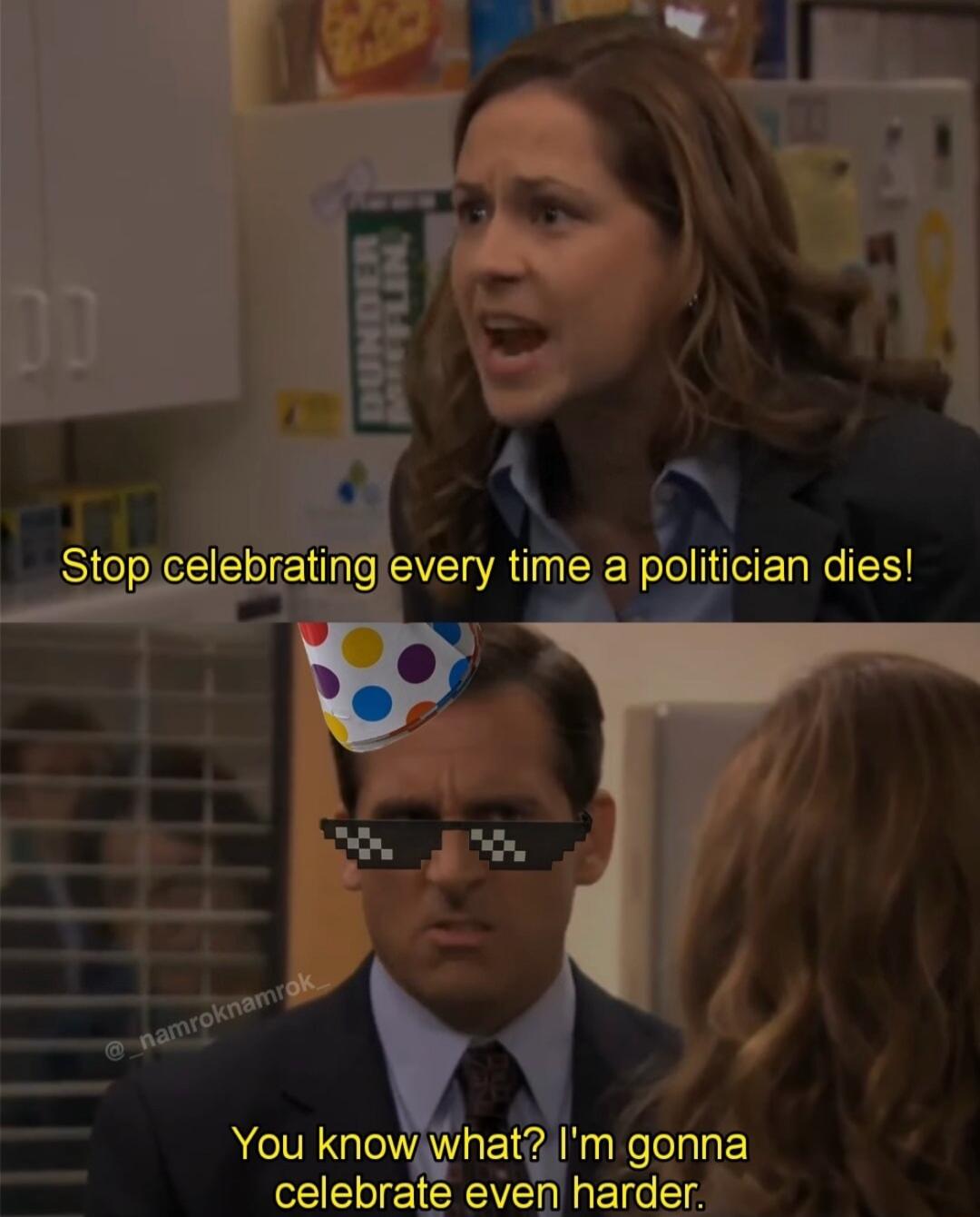 N Slpeleb ting every time a politician dies You knowwhat Im gonna L CE I E e