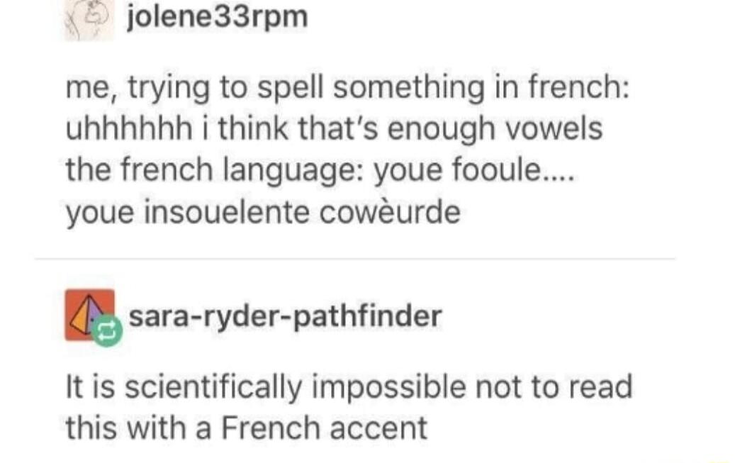 jolene33rpm me trying to spell something in french uhhhhhh i think thats enough vowels the french language youe fooule youe insouelente cowurde sara ryderpathfinder It is scientifically impossible not to read this with a French accent