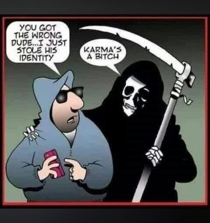 YOU GOT THE WRONG DUDE...I JUST STOLE HIS IDENTITY KARMA'S A BITCH
