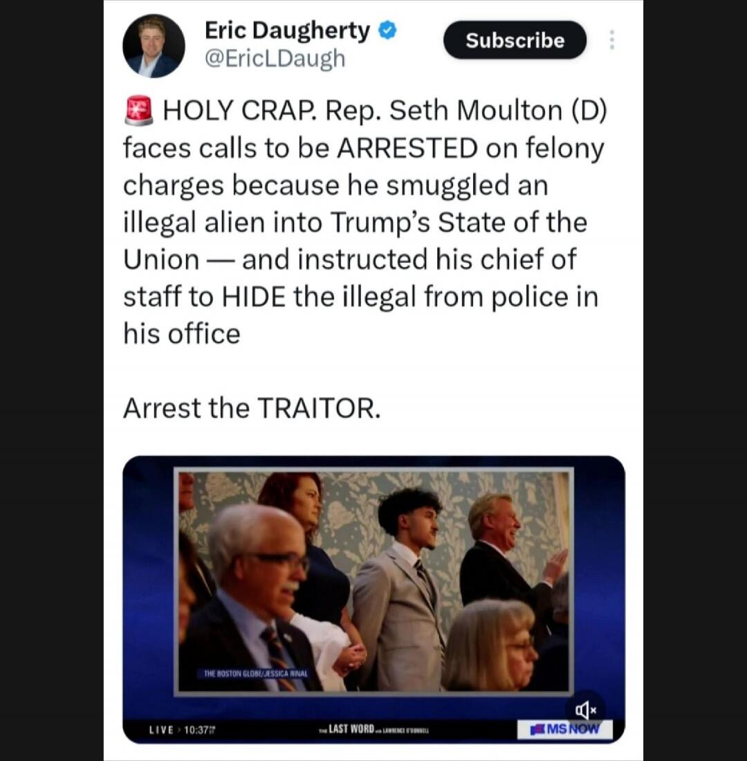 HOLY CRAP. Rep. Seth Moulton (D) faces calls to be ARRESTED on felony charges because he smuggled an illegal alien into Trump’s State of the Union — and instructed his chief of staff to HIDE the illegal from police in his office

Arrest the TRAITOR.