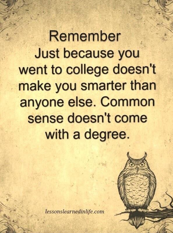 Remember Just because you went to college doesnt make you smarter than anyone else Common sense doesnt come with a degree lessonslearnedinlifecom