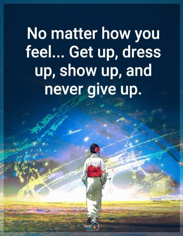 No matter how you feel... Get up, dress up, show up, and never give up.