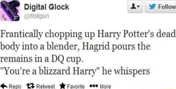 Digital Glock 1 W Follow Frantically chopping up Harry Potters dead body into a blender Hagrid pours the remains in a DQ cup Youre a blizzard Harry he whispers Reply 3 Retweet W Favorite 9 More