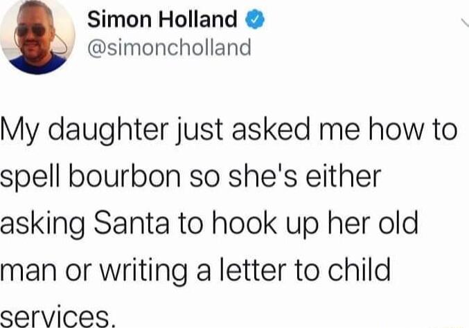 Simon Holland simoncholland My daughter just asked me how to spell bourbon so shes either asking Santa to hook up her old man or writing a letter to child services