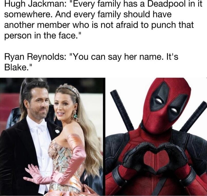 Hugh Jackman Every family has a Deadpool in it somewhere And every family should have another member who is not afraid to punch that person in the face Ryan Reynolds You can say her name Its Blake