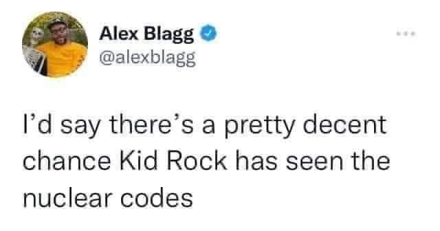 Alex Blagg alexblagg Id say theres a pretty decent chance Kid Rock has seen the nuclear codes