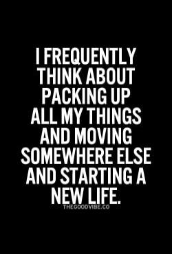 I FREQUENTLY THINK ABOUT PACKING UP ALL MY THINGS AND MOVING SOMEWHERE ELSE AND STARTING A NEW LIFE. THEGOODVIBE.COM
