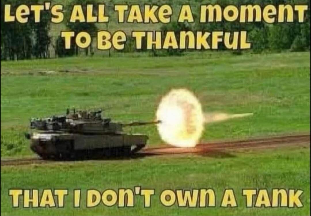 LET'S ALL TAKE A MOMENT TO BE THANKFUL THAT I DON'T OWN A TANK