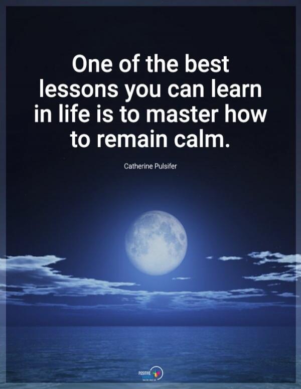 One of the best lessons you can learn in life is to master how to remain calm. Catherine Pulsifer