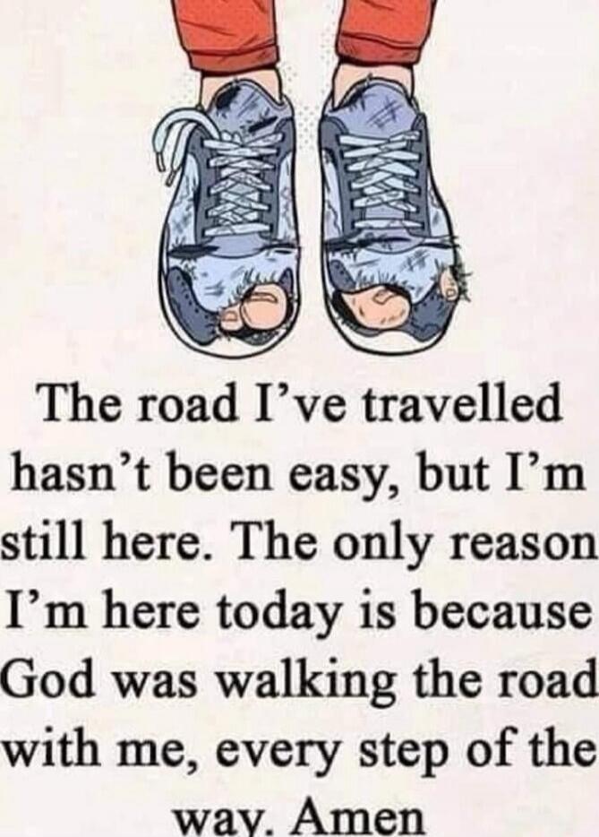 The road I’ve travelled hasn’t been easy, but I’m still here. The only reason I’m here today is because God was walking the road with me, every step of the way. Amen