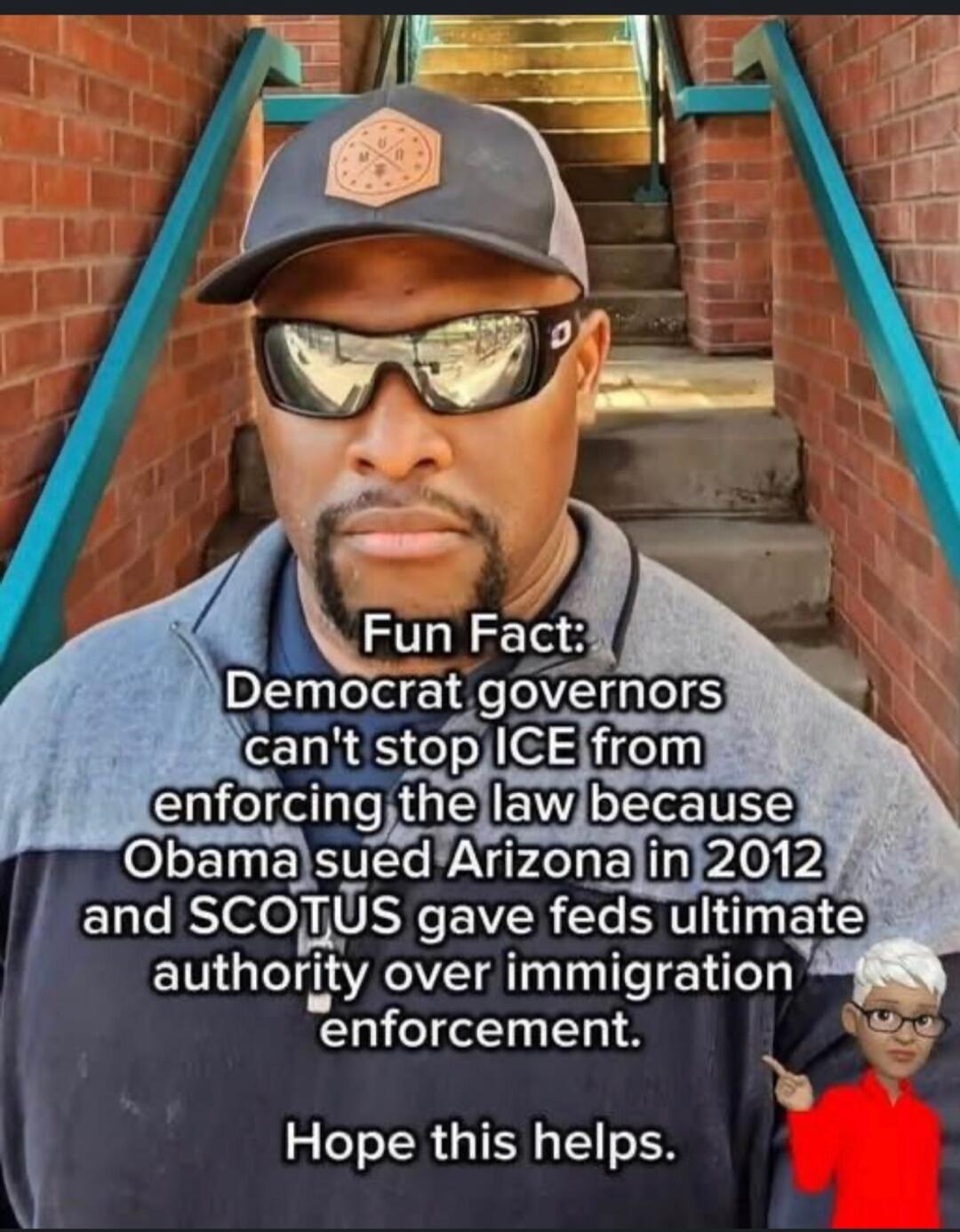 Fun Fact: Democrat governors can't stop ICE from enforcing the law because Obama sued Arizona in 2012 and SCOTUS gave feds ultimate authority over immigration enforcement.
Hope this helps.