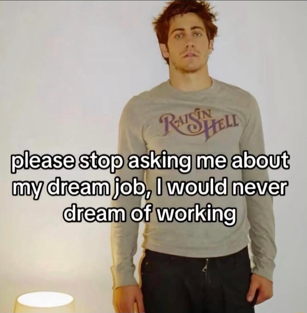 please stop asking me about my dream job, I would never dream of working