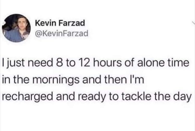 Kevin Farzad KevinFarzad just need 8 to 12 hours of alone time in the mornings and then Im recharged and ready to tackle the day