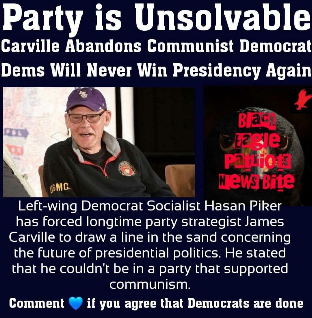 Party is Unsolvable Carville Abandons Communist Democrat Dems Will Never Win Presidency Again Black Eagle Patriots News Bite USMC. Left-wing Democrat Socialist Hasan Piker has forced longtime party strategist James Carville to draw a line in the sand concerning the future of presidential politics. He stated that he couldn't be in a party that suppo