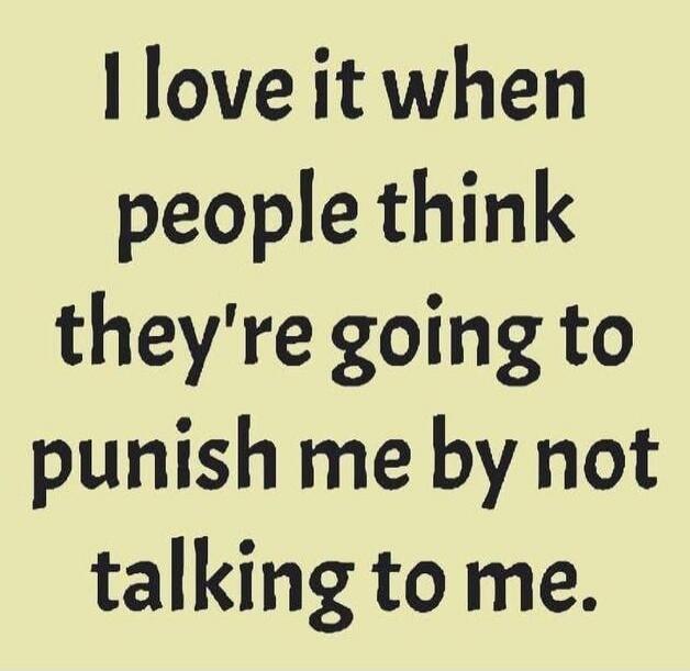 I love it when people think they're going to punish me by not talking to me.