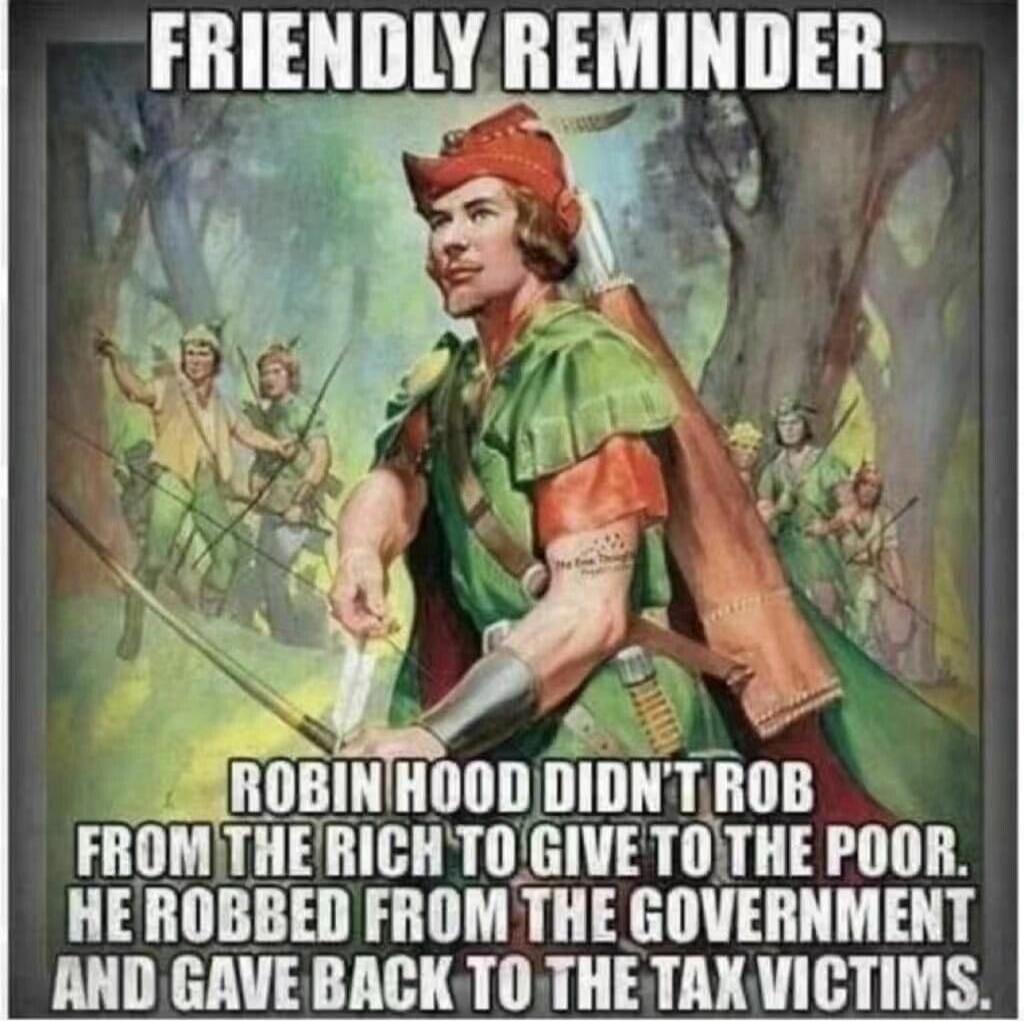 FRIENDLY REMINDER ROBIN HOOD DIDN'T ROB FROM THE RICH TO GIVE TO THE POOR. HE ROBBED FROM THE GOVERNMENT AND GAVE BACK TO THE TAX VICTIMS.