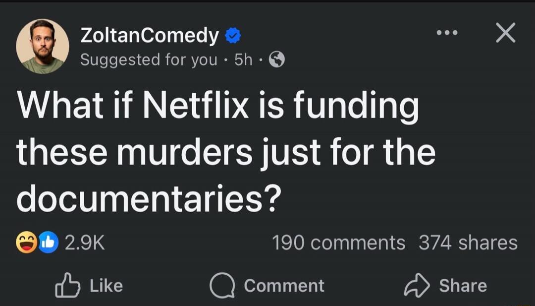 ZoltanComedy Suggested for you 5h What if Netflix is funding these murders just for the documentaries? 2.9K Like Comment Share