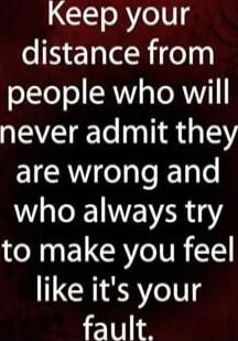 Keep your distance from people who will never admit they are wrong and who always try to make you feel like it's your fault.