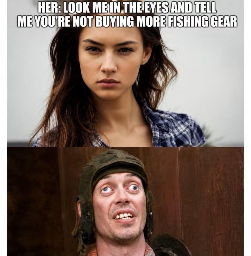 HER: LOOK ME IN THE EYES AND TELL ME YOU'RE NOT BUYING MORE FISHING GEAR
