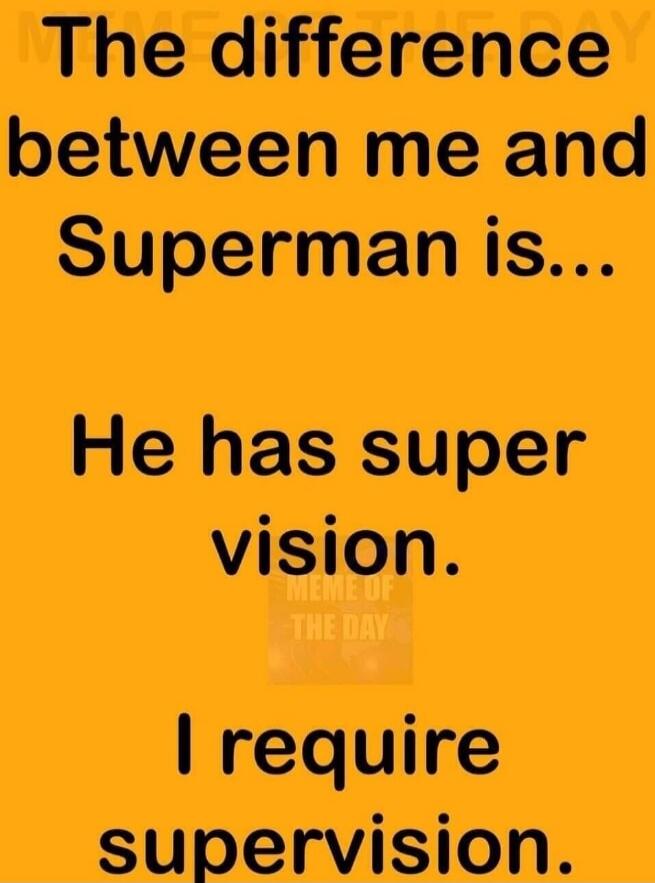 The difference between me and Superman is... He has super vision. I require supervision.