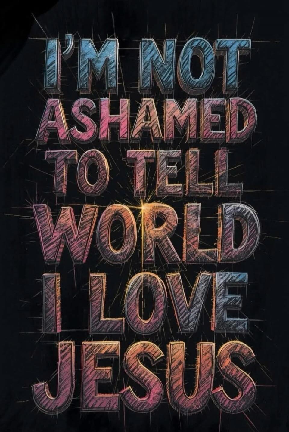 I'M NOT ASHAMED TO TELL WORLD I LOVE JESUS