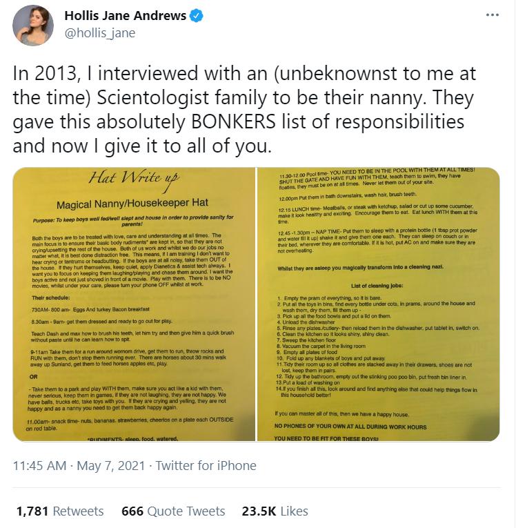 Hollis Jane Andrews hollis_jane In 2013 interviewed with an unbeknownst to me at the time Scientologist family to be their nanny They gave this absolutely BONKERS list of responsibilities and now give it to all of you 1145 AM May 7 2021 Twitter for iPhone 1781 Retweets 666 Quote Tweets 235K Likes