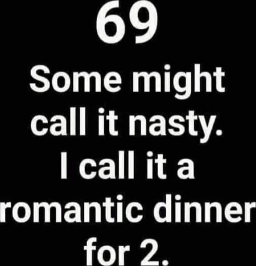 69 Some might call it nasty. I call it a romantic dinner for 2.