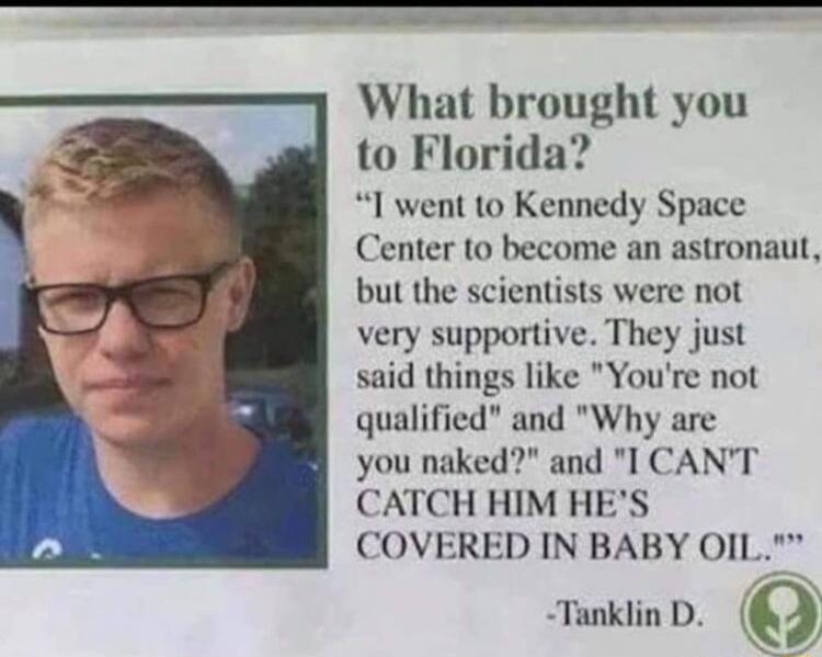 What brought you to Florida 1 went to Kennedy Space Center to become an astronaut but the scientists were not ry supportive They jus d things like Youre not fied and Why are ked and I CANT CATCH HIM HES COVERED IN BABY OI1 Tanklin D