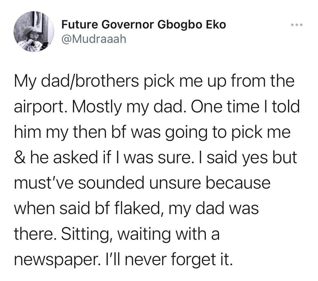 Future Governor Gbogbo Eko Mudraaah My dadbrothers pick me up from the airport Mostly my dad One time told him my then bf was going to pick me he asked if was sure said yes but mustve sounded unsure because when said bf flaked my dad was there Sitting waiting with a newspaper Ill never forget it