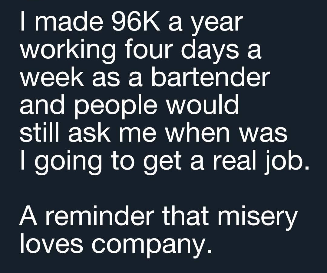 Get Rich Or Get Drunk Trying Glelalolelnp il T TS made 96K a year working four days a week as a bartender 1glo loTolo CRYVo 0 still ask me when was Weelgle R eNe N F Ne o A reminder that misery oVEWeoqqloL TaVA