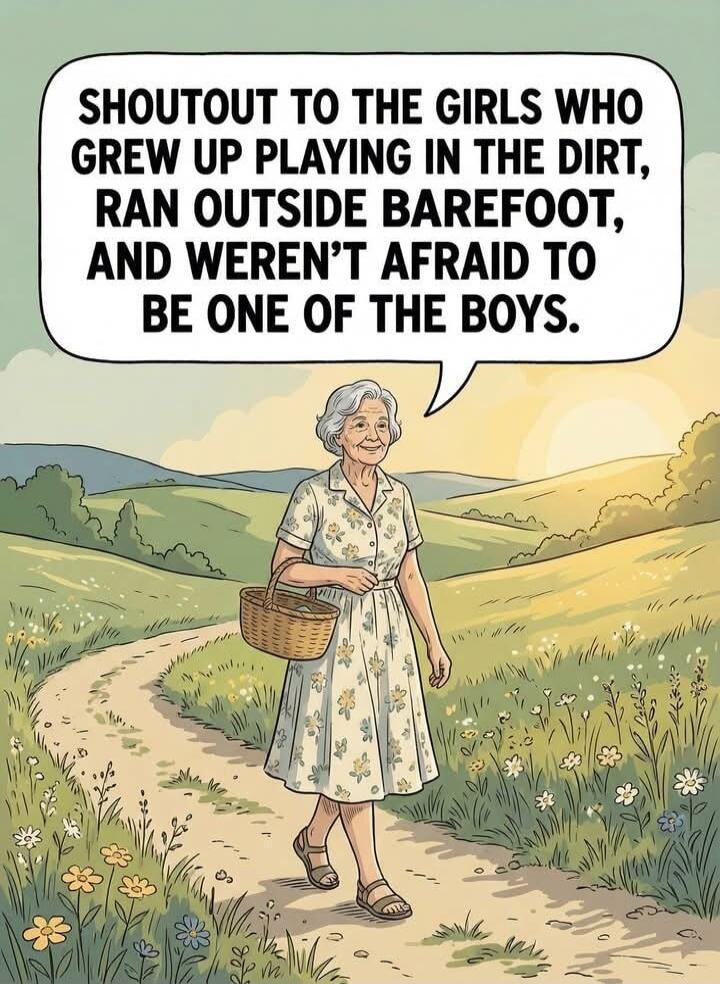 SHOUTOUT TO THE GIRLS WHO GREW UP PLAYING IN THE DIRT, RAN OUTSIDE BAREFOOT, AND WEREN'T AFRAID TO BE ONE OF THE BOYS.