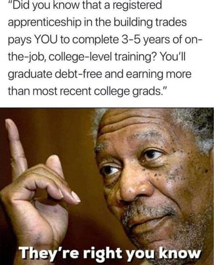 apprenticeship in the building trades pays YOU to complete 3 5 years of on the job college level training Youll graduate debt free and earning more than most recent college grads Theyre right you know