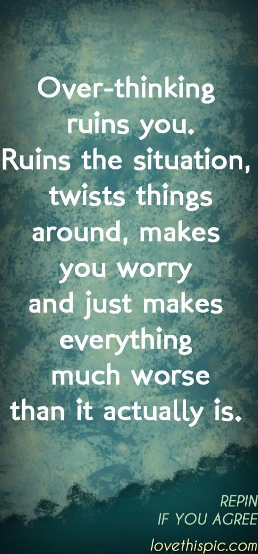 Over-thinking ruins you. Ruins the situation, twists things around, makes you worry and just makes everything much worse than it actually is.