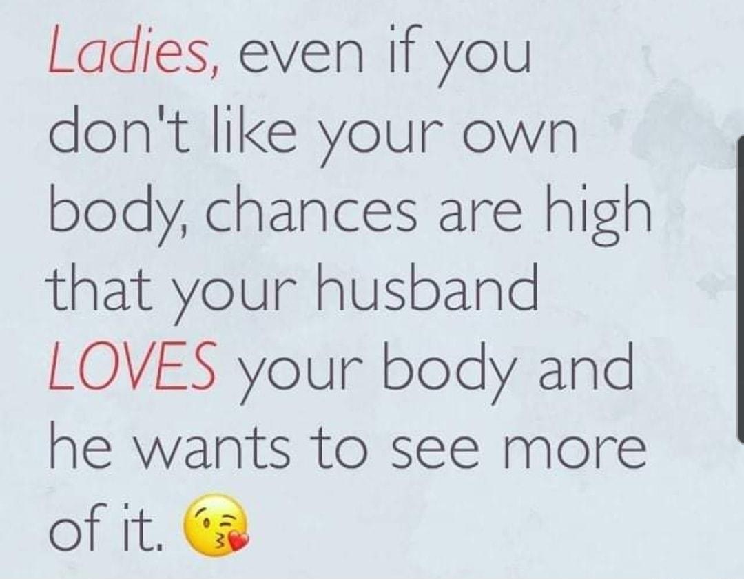 Ladies even If you dont like your own body chances are high that your husband LOVES your body and he wants to see more of it 3