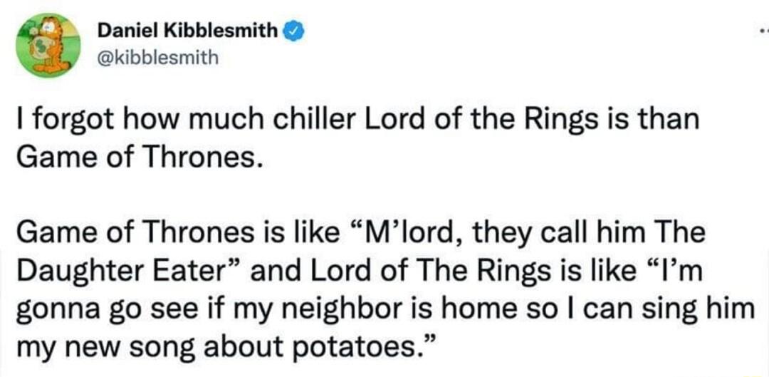 Daniel Kibblesmith kibblesmith forgot how much chiller Lord of the Rings is than Game of Thrones Game of Thrones is like Mlord they call him The Daughter Eater and Lord of The Rings is like Im gonna go see if my neighbor is home so can sing him my new song about potatoes