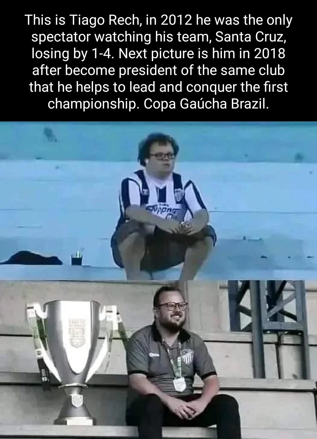 This is Tiago Rech in 2012 he was the only spectator watching his team Santa Cruz losing by 1 4 Next picture is him in 2018 after become president of the same club that he helps to lead and conquer the first championship Copa Gatcha Brazil