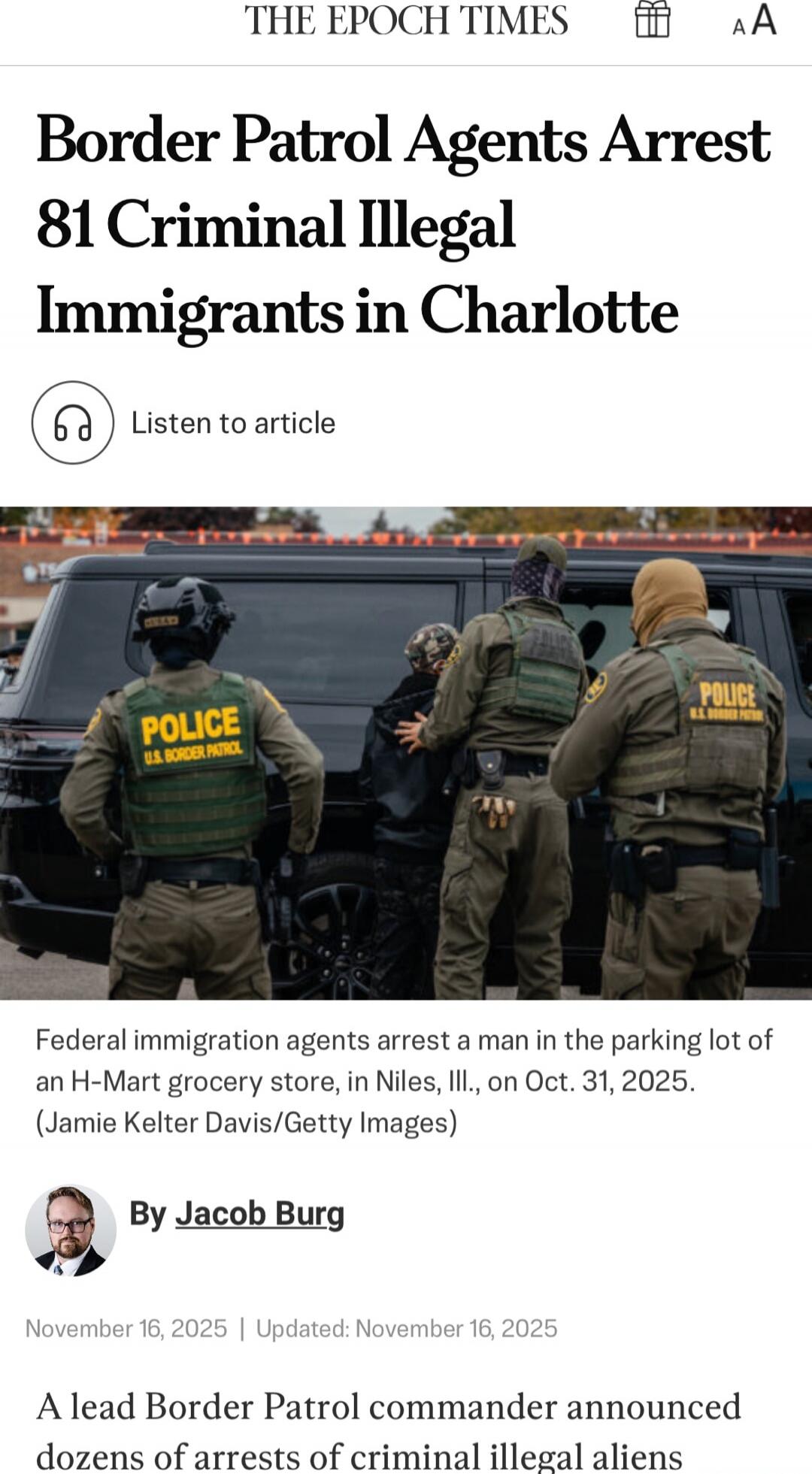 Border Patrol Agents Arrest 81 Criminal Illegal Immigrants in Charlotte
 Listen to article
 Federal immigration agents arrest a man in the parking lot of an H-Mart grocery store, in Niles, Ill., on Oct. 31, 2025. (Jamie Kelter Davis/Getty Images)
 By Jacob Burg
 November 16, 2025 | Updated: November 16, 2025
 A lead Border Patrol commander announce
