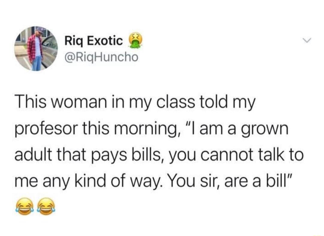 Riq Exotic RigHuncho This woman in my class told my profesor this morning l am a grown adult that pays bills you cannot talk to me any kind of way You sir are a bill