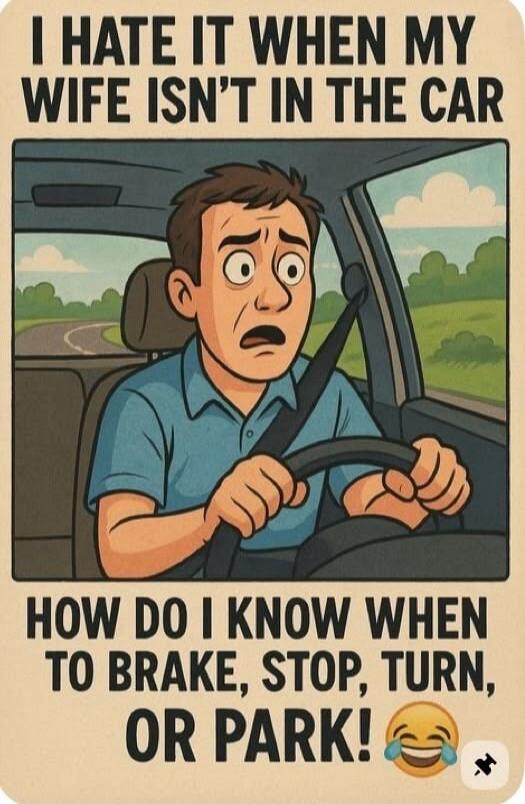 I HATE IT WHEN MY WIFE ISN'T IN THE CAR HOW DO I KNOW WHEN TO BRAKE, STOP, TURN, OR PARK!