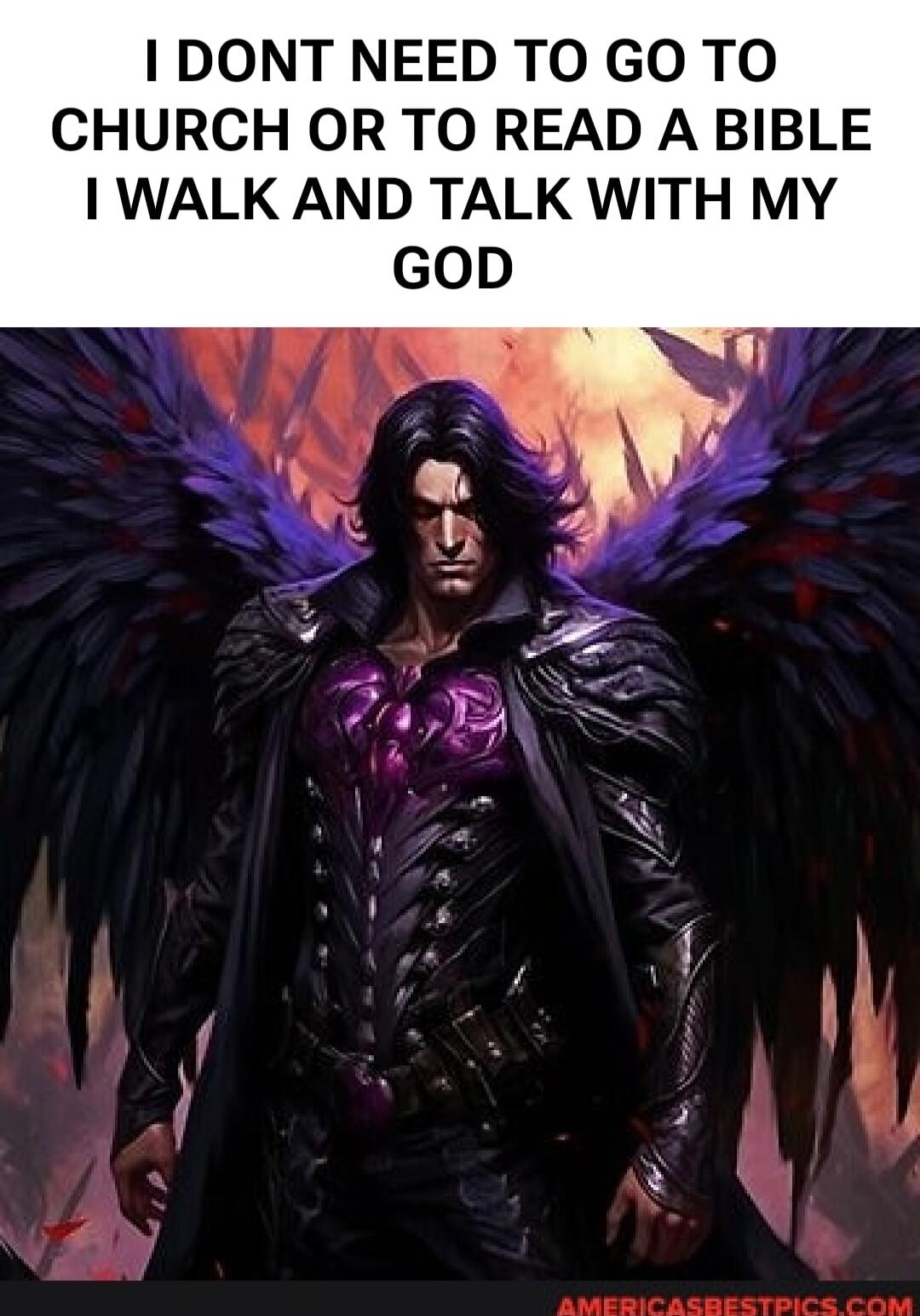 I DONT NEED TO GO TO CHURCH OR TO READ A BIBLE I WALK AND TALK WITH MY GOD