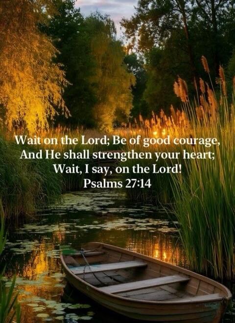 Wait on the Lord; Be of good courage, And He shall strengthen your heart; Wait, I say, on the Lord! Psalms 27:14