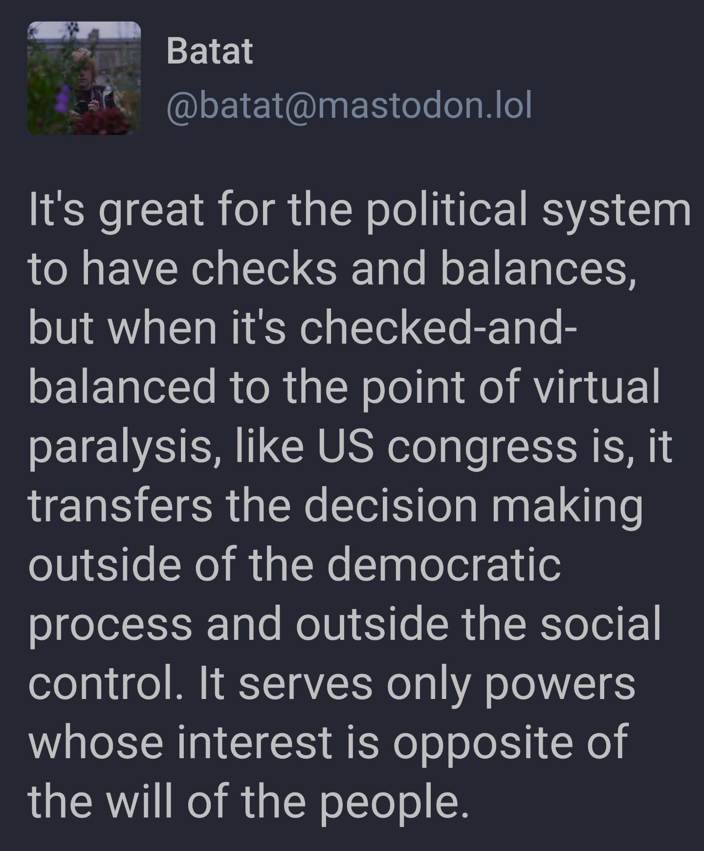 Batat L batatmastodonlol Its great for the political system to have checks and balances but when its checked and SEIETelTe RteR IRole 0 el RV a VE paralysis like US congress is it transfers the decision making outside of the democratic process and outside the social control It serves only powers whose interest is opposite of the will of the people