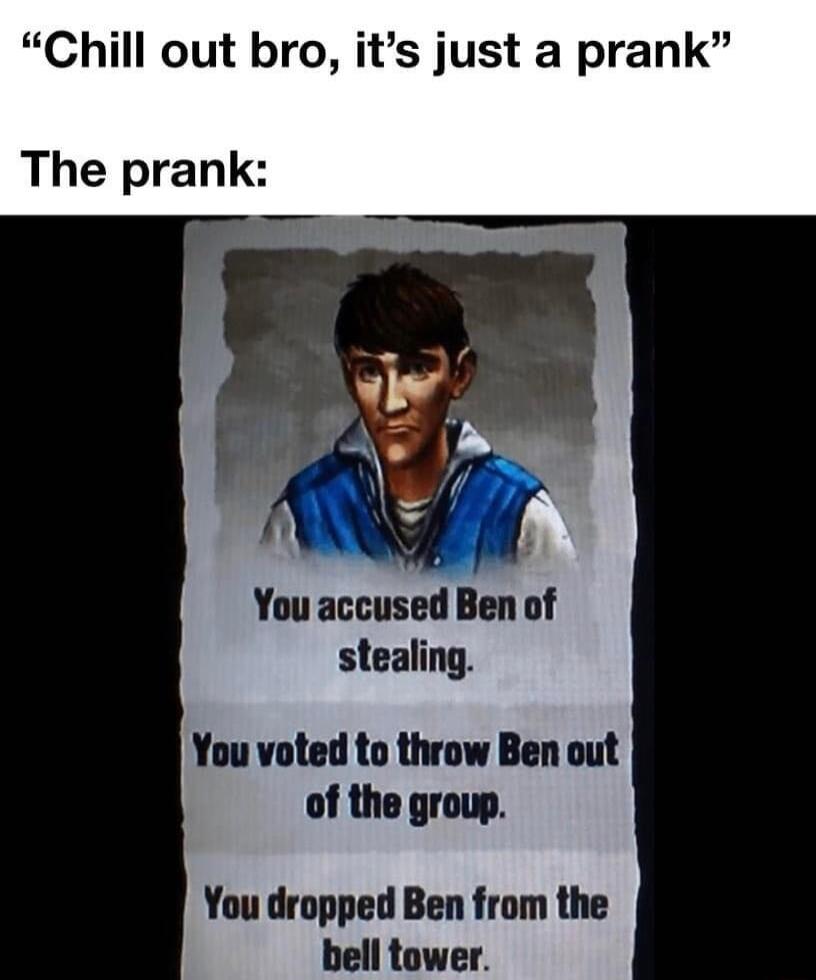 Chill out bro its just a prank The prank You nccus Ben of stealing You voted to throw Ben out of the group You dropped Ben from the bell tower