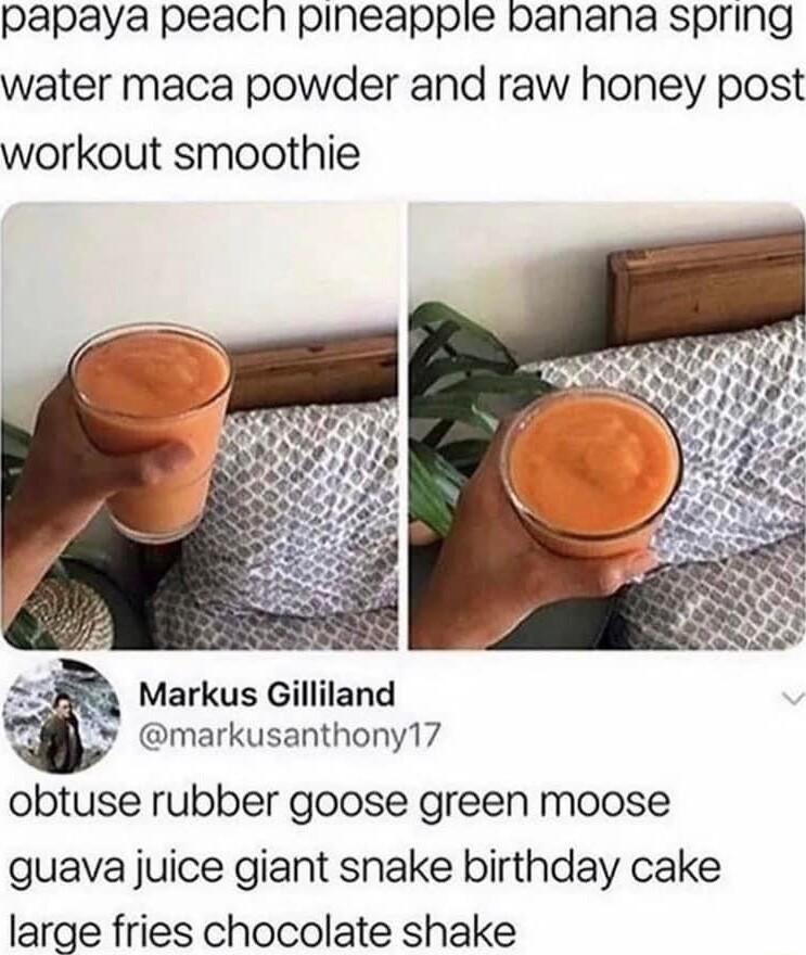 Papaya peacn pineapplie banana spring water maca powder and raw honey post workout smoothie o Markus Gilliland markusanthony17 obtuse rubber goose green moose guava juice giant snake birthday cake large fries chocolate shake