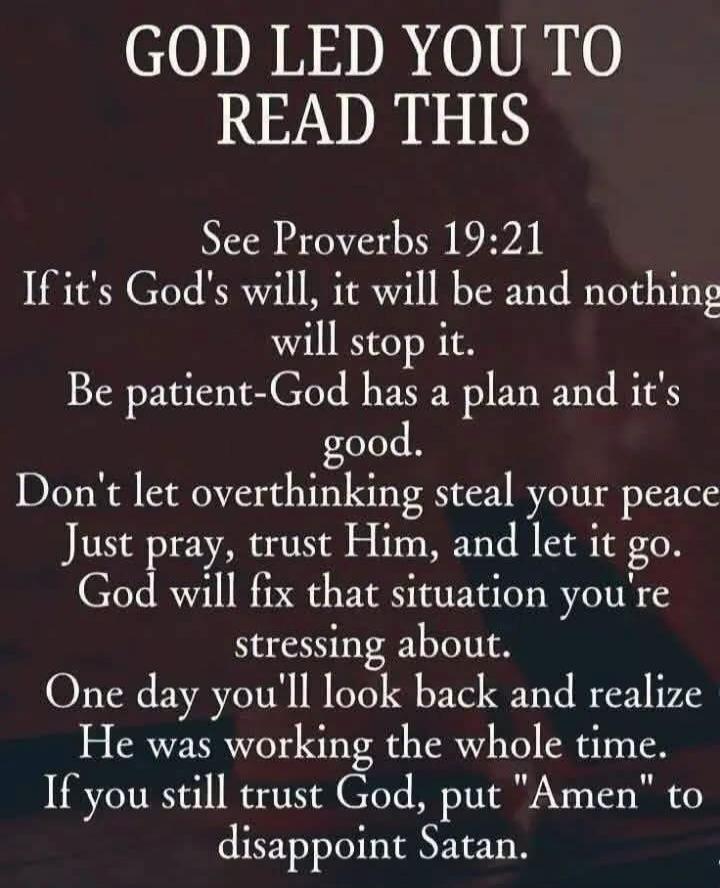 GOD LED YOU TO READ THIS See Proverbs 19:21 If it's God's will, it will be and nothing will stop it. Be patient - God has a plan and it's good. Don't let overthinking steal your peace. Just pray, trust Him, and let it go. God will fix that situation you're stressing about. One day you'll look back and realize He was working the whole time. If you s
