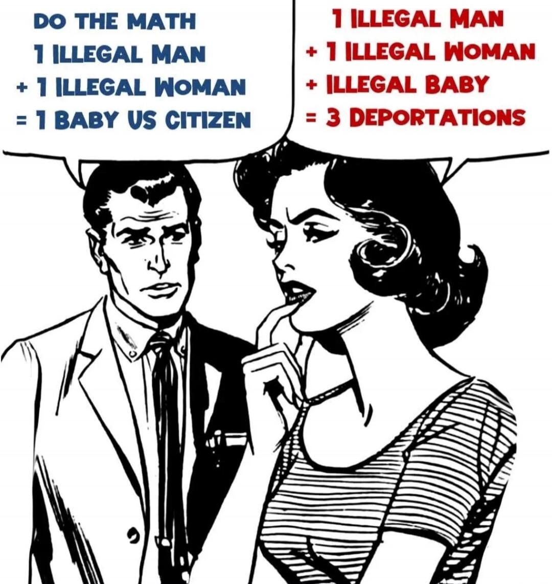 DO THE MATH 1 ILLEGAL MAN + 1 ILLEGAL WOMAN = 1 BABY US CITIZEN. 1 ILLEGAL MAN + 1 ILLEGAL WOMAN + ILLEGAL BABY = 3 DEPORTATIONS.