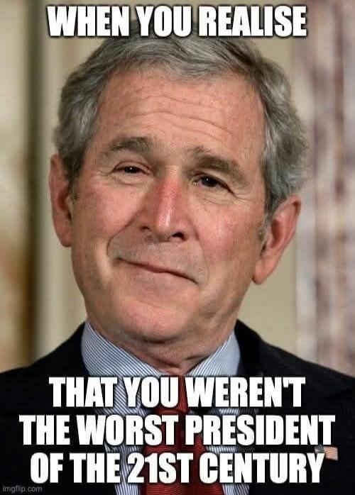 WHEN YOU REALISE THAT YOU WEREN'T THE WORST PRESIDENT OF THE 21ST CENTURY