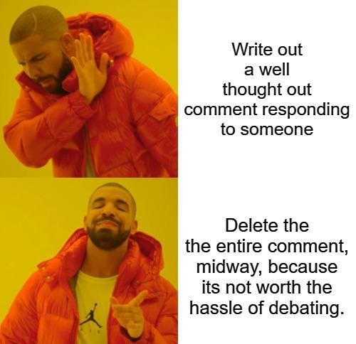 Write out a well thought out comment responding to someone Delete the the entire comment midway because its not worth the hassle of debating
